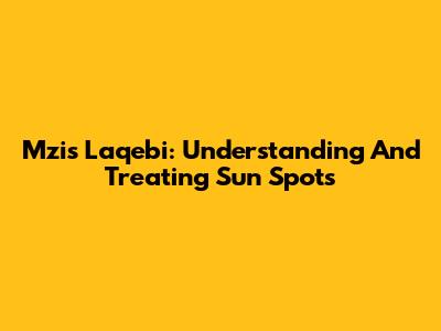 Mzis Laqebi: Understanding And Treating Sun Spots