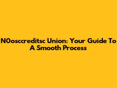 N0osccreditsc Union: Your Guide To A Smooth Process