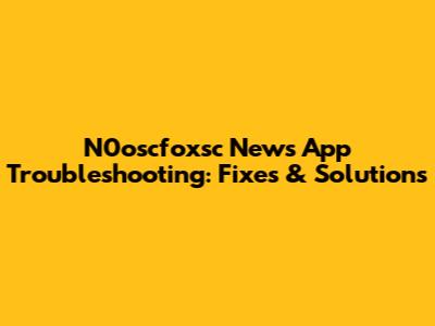 N0oscfoxsc News App Troubleshooting: Fixes & Solutions