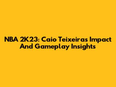 NBA 2K23: Caio Teixeira's Impact And Gameplay Insights