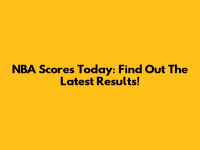 NBA Scores Today: Find Out The Latest Results!