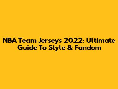 NBA Team Jerseys 2022: Ultimate Guide To Style & Fandom