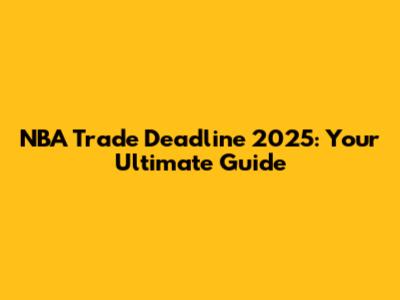 NBA Trade Deadline 2025: Your Ultimate Guide