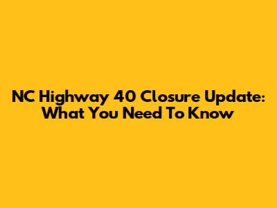 NC Highway 40 Closure Update: What You Need To Know