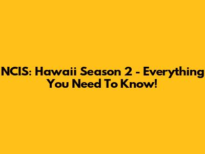 NCIS: Hawai'i Season 2 - Everything You Need To Know!