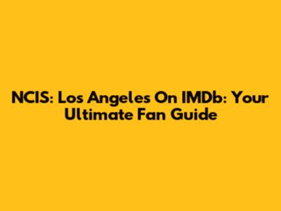 NCIS: Los Angeles On IMDb: Your Ultimate Fan Guide