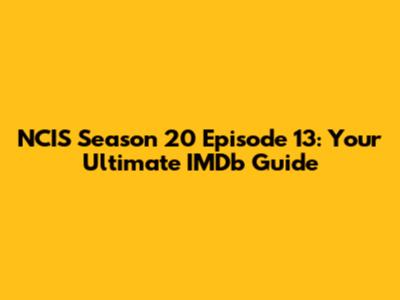 NCIS Season 20 Episode 13: Your Ultimate IMDb Guide