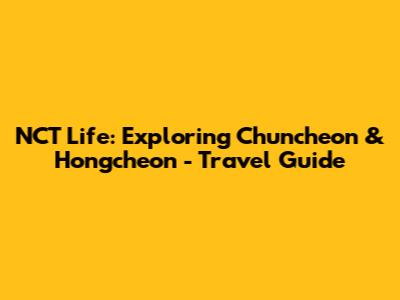 NCT Life: Exploring Chuncheon & Hongcheon - Travel Guide