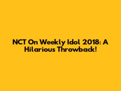 NCT On Weekly Idol 2018: A Hilarious Throwback!