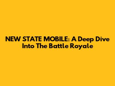 NEW STATE MOBILE: A Deep Dive Into The Battle Royale