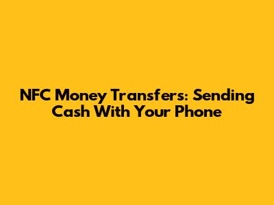 NFC Money Transfers: Sending Cash With Your Phone