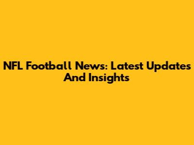 NFL Football News: Latest Updates And Insights
