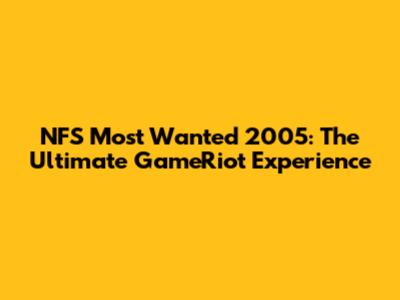 NFS Most Wanted 2005: The Ultimate GameRiot Experience