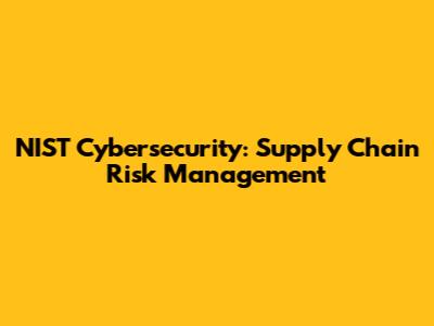 NIST Cybersecurity: Supply Chain Risk Management
