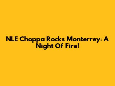 NLE Choppa Rocks Monterrey: A Night Of Fire!