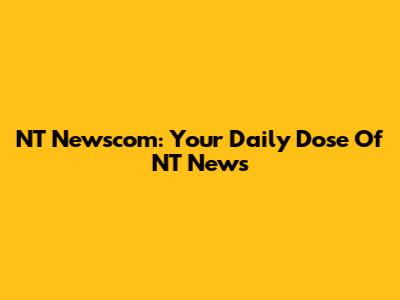 NT Newscom: Your Daily Dose Of NT News