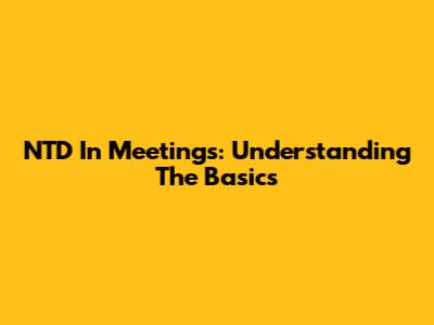 NTD In Meetings: Understanding The Basics