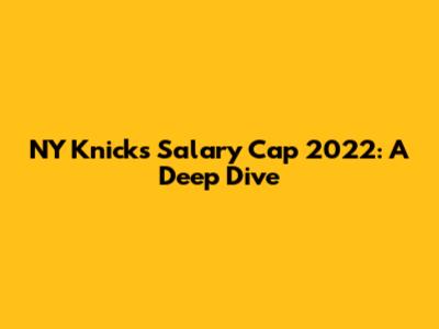 NY Knicks Salary Cap 2022: A Deep Dive