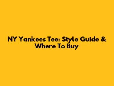 NY Yankees Tee: Style Guide & Where To Buy