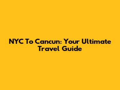 NYC To Cancun: Your Ultimate Travel Guide