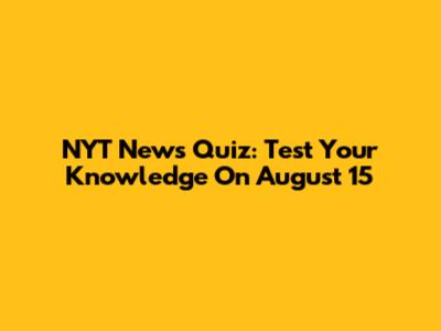 NYT News Quiz: Test Your Knowledge On August 15