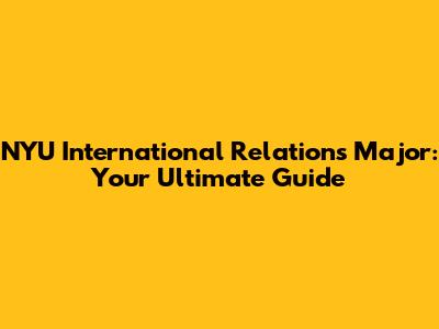 NYU International Relations Major: Your Ultimate Guide