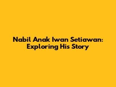 Nabil Anak Iwan Setiawan: Exploring His Story