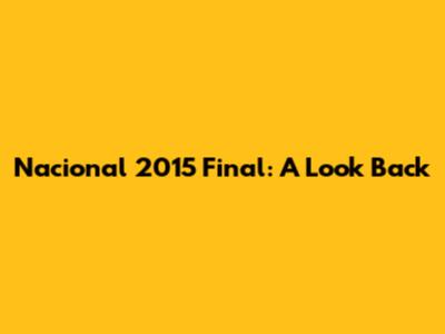Nacional 2015 Final: A Look Back