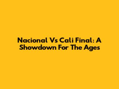 Nacional Vs Cali Final: A Showdown For The Ages