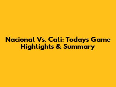 Nacional Vs. Cali: Today's Game Highlights & Summary