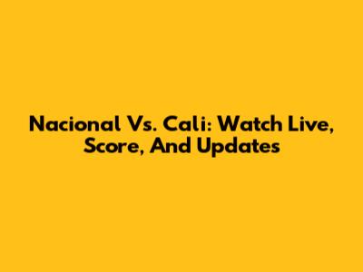 Nacional Vs. Cali: Watch Live, Score, And Updates