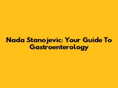 Nada Stanojevic: Your Guide To Gastroenterology