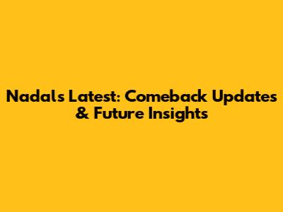Nadal's Latest: Comeback Updates & Future Insights