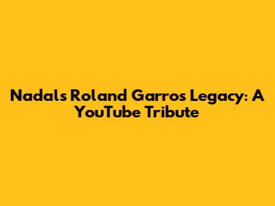 Nadal's Roland Garros Legacy: A YouTube Tribute