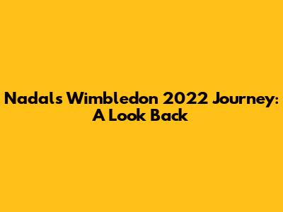 Nadal's Wimbledon 2022 Journey: A Look Back