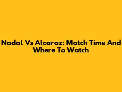 Nadal Vs Alcaraz: Match Time And Where To Watch