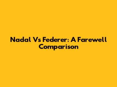 Nadal Vs Federer: A Farewell Comparison