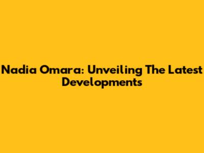 Nadia Omara: Unveiling The Latest Developments