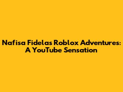 Nafisa Fidela's Roblox Adventures: A YouTube Sensation