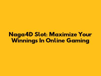 Naga4D Slot: Maximize Your Winnings In Online Gaming
