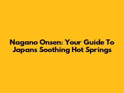 Nagano Onsen: Your Guide To Japan's Soothing Hot Springs