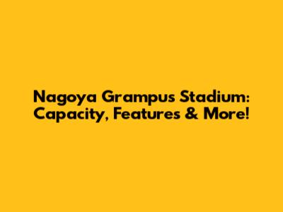 Nagoya Grampus Stadium: Capacity, Features & More!