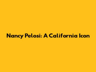 Nancy Pelosi: A California Icon