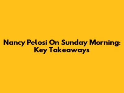 Nancy Pelosi On Sunday Morning: Key Takeaways