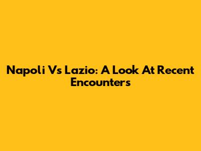 Napoli Vs Lazio: A Look At Recent Encounters