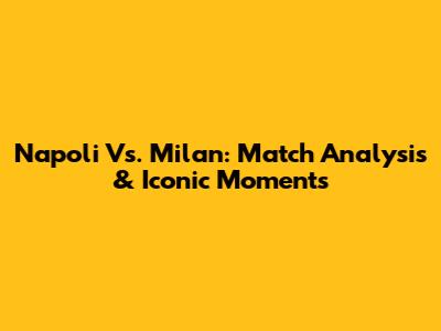 Napoli Vs. Milan: Match Analysis & Iconic Moments