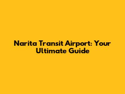 Narita Transit Airport: Your Ultimate Guide