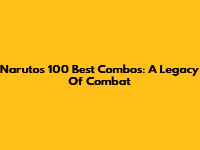 Naruto's 100 Best Combos: A Legacy Of Combat