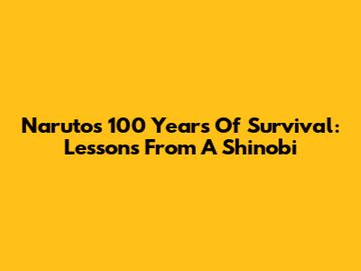 Naruto's 100 Years Of Survival: Lessons From A Shinobi