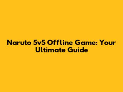 Naruto 5v5 Offline Game: Your Ultimate Guide